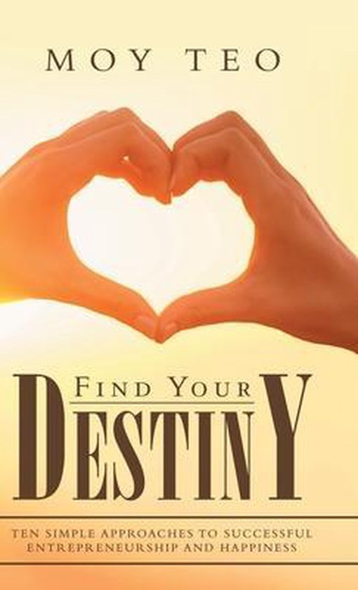 Find Your Destiny Ten Simple Approaches to Successful Entrepreneurship and Happiness
